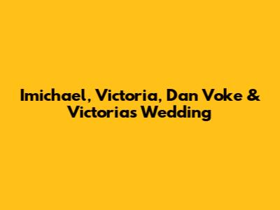 Imichael, Victoria, Dan Voke & Victoria's Wedding