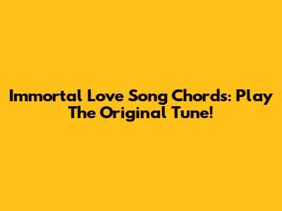 Immortal Love Song Chords: Play The Original Tune!