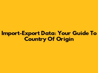 Import-Export Data: Your Guide To Country Of Origin