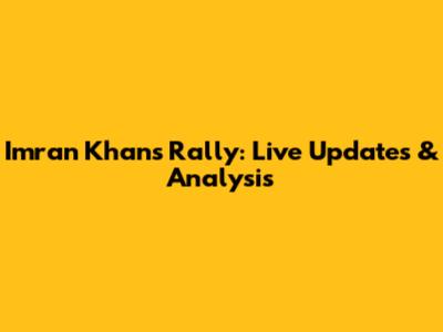 Imran Khan's Rally: Live Updates & Analysis
