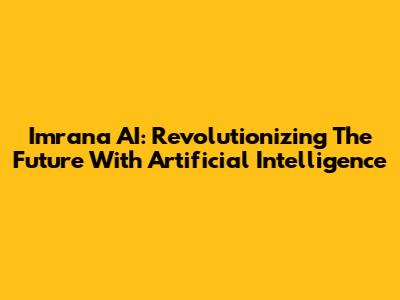 Imrana AI: Revolutionizing The Future With Artificial Intelligence