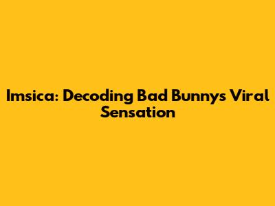 Imsica: Decoding Bad Bunny's Viral Sensation