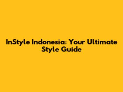 InStyle Indonesia: Your Ultimate Style Guide