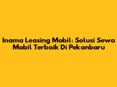 Inama Leasing Mobil: Solusi Sewa Mobil Terbaik Di Pekanbaru