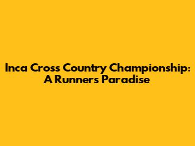 Inca Cross Country Championship: A Runner's Paradise