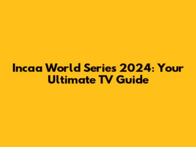 Incaa World Series 2024: Your Ultimate TV Guide