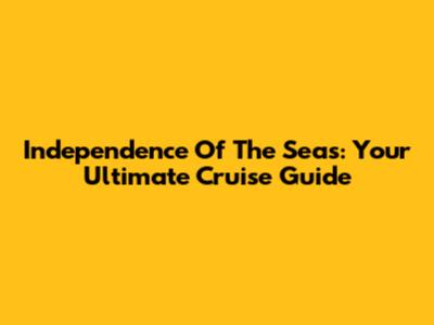 Independence Of The Seas: Your Ultimate Cruise Guide