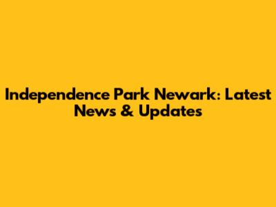 Independence Park Newark: Latest News & Updates