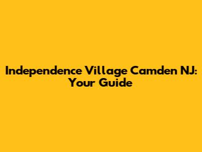 Independence Village Camden NJ: Your Guide