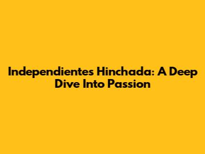 Independiente's Hinchada: A Deep Dive Into Passion