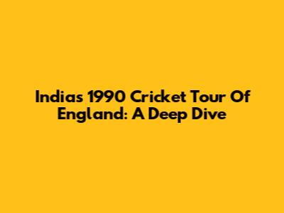 India's 1990 Cricket Tour Of England: A Deep Dive