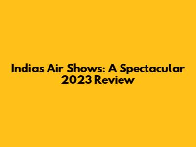 India's Air Shows: A Spectacular 2023 Review