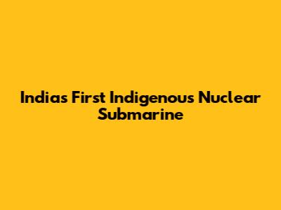 India's First Indigenous Nuclear Submarine