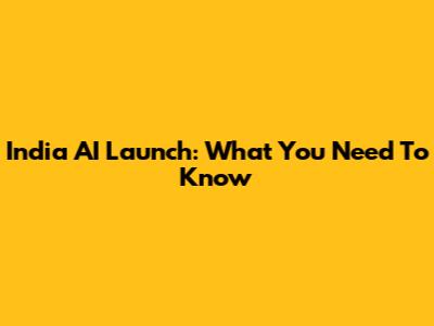 India AI Launch: What You Need To Know