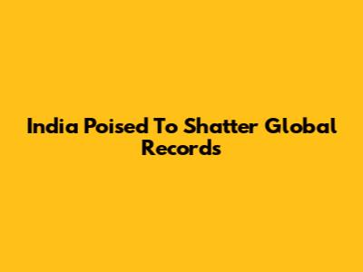 India Poised To Shatter Global Records