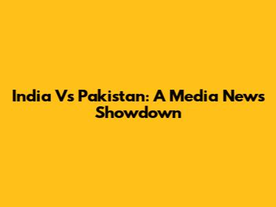 India Vs Pakistan: A Media News Showdown