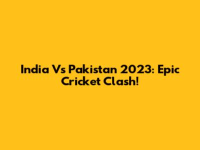 India Vs Pakistan 2023: Epic Cricket Clash!