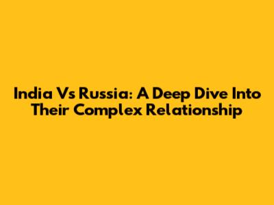 India Vs Russia: A Deep Dive Into Their Complex Relationship