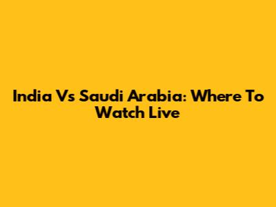 India Vs Saudi Arabia: Where To Watch Live
