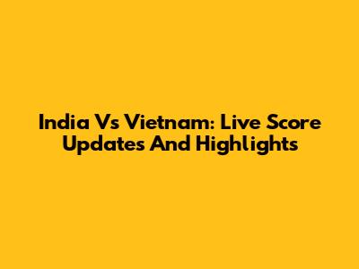 India Vs Vietnam: Live Score Updates And Highlights