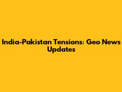 India-Pakistan Tensions: Geo News Updates