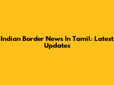 Indian Border News In Tamil: Latest Updates