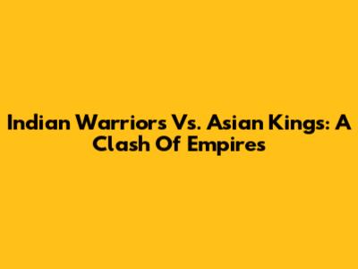 Indian Warriors Vs. Asian Kings: A Clash Of Empires