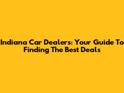 Indiana Car Dealers: Your Guide To Finding The Best Deals