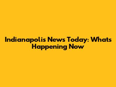 Indianapolis News Today: What's Happening Now