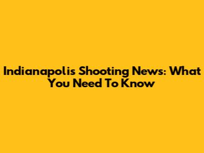 Indianapolis Shooting News: What You Need To Know