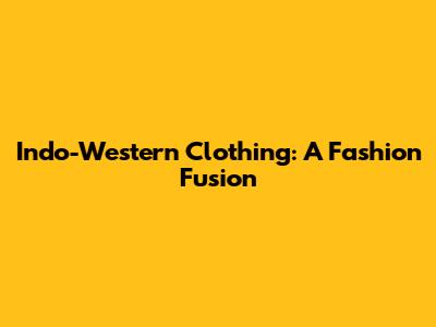 Indo-Western Clothing: A Fashion Fusion