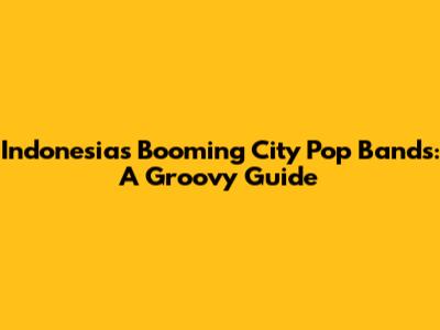 Indonesia's Booming City Pop Bands: A Groovy Guide