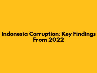 Indonesia Corruption: Key Findings From 2022