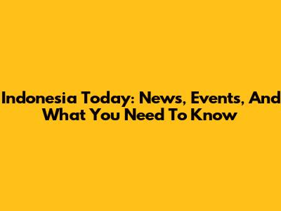 Indonesia Today: News, Events, And What You Need To Know