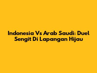 Indonesia Vs Arab Saudi: Duel Sengit Di Lapangan Hijau