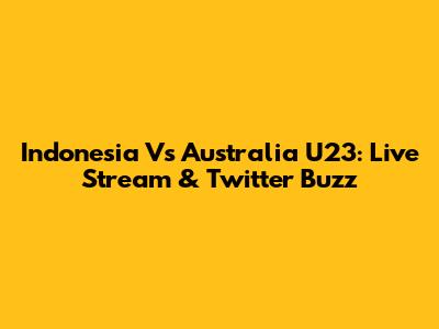 Indonesia Vs Australia U23: Live Stream & Twitter Buzz