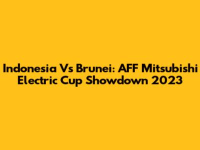 Indonesia Vs Brunei: AFF Mitsubishi Electric Cup Showdown 2023
