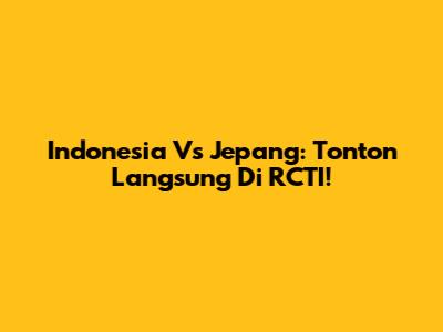 Indonesia Vs Jepang: Tonton Langsung Di RCTI!