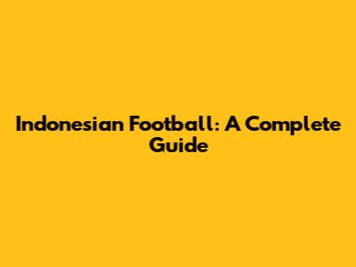 Indonesian Football: A Complete Guide