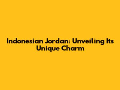 Indonesian Jordan: Unveiling Its Unique Charm