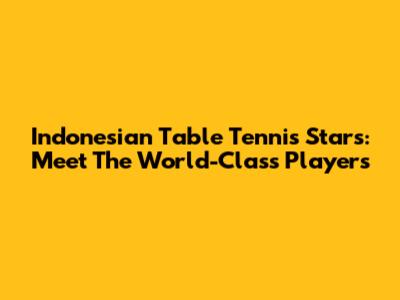 Indonesian Table Tennis Stars: Meet The World-Class Players