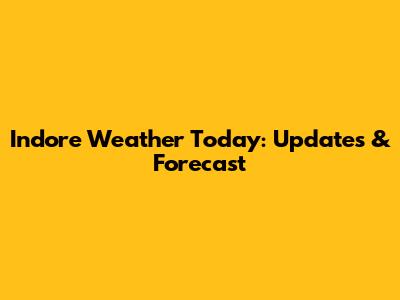 Indore Weather Today: Updates & Forecast