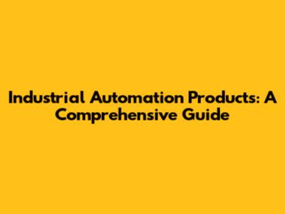 Industrial Automation Products: A Comprehensive Guide