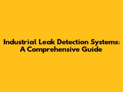 Industrial Leak Detection Systems: A Comprehensive Guide