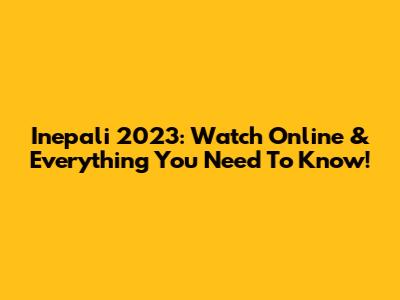 Inepali 2023: Watch Online & Everything You Need To Know!