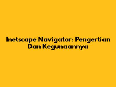 Inetscape Navigator: Pengertian Dan Kegunaannya