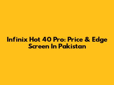 Infinix Hot 40 Pro: Price & Edge Screen In Pakistan