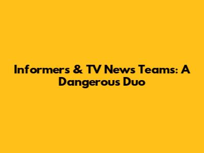 Informers & TV News Teams: A Dangerous Duo