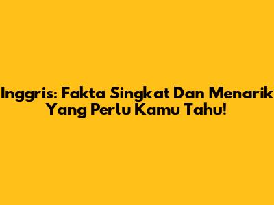 Inggris: Fakta Singkat Dan Menarik Yang Perlu Kamu Tahu!