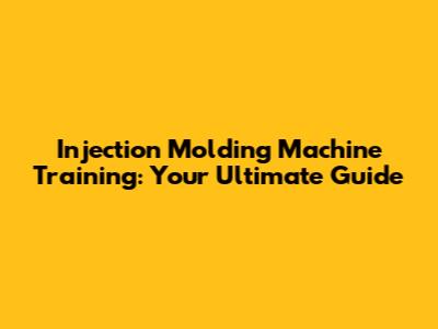 Injection Molding Machine Training: Your Ultimate Guide